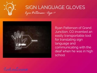 SIGN LANGUAGE GLOVES
Ryan Patterson - Age 17
Find out more
Ryan Patterson of Grand
Junction, CO invented an
easily transportable tool
for translating sign
language and
communicating with the
deaf when he was in high
school
 