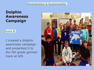 Dolphin
Awareness
Campaign
I created a dolphin
awareness campaign
and presented it to
the 5th grade german
track at AIS.
Lena N
Globalization & Sustainability
 