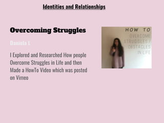 Overcoming Struggles
I Explored and Researched How people
Overcome Struggles in Life and then
Made a HowTo Video which was posted
on Vimeo
Daniela L
Identities and Relationships
 