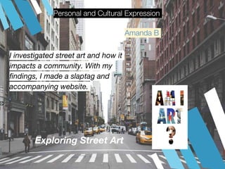 I investigated street art and how it
impacts a community. With my
findings, I made a slaptag and
accompanying website.
Amanda B
Personal and Cultural Expression
 