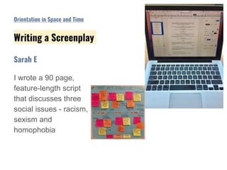 I wrote a 90 page,
feature-length script
that discusses three
social issues - racism,
sexism and
homophobia
Sarah E
Orientation in Space and Time
Writing a Screenplay
 