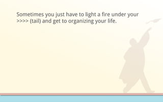Sometimes you just have to light a fire under your
>>>> (tail) and get to organizing your life.
 