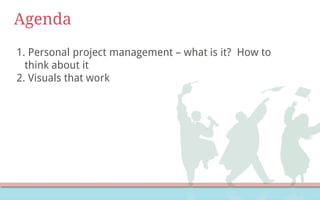 Agenda
1. Personal project management – what is it? How to
think about it
2. Visuals that work
 