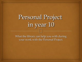 Personal Project
     in year 10
         
What the library can help you with during
 your work with the Personal Project.
 