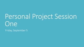 Personal Project Session 
One 
Friday, September 5 
 