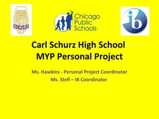 Carl Schurz High School
MYP Personal Project
Ms. Hawkins - Personal Project Coordinator
Ms. Stefl – IB Coordinator
 