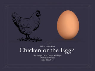 What came first

Chicken or the Egg?
By: Felipe De la Garza Madrigal
Personal Project
June 5th 2013

 