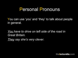 Personal Pronouns
You can use ‘you’ and ‘they’ to talk about people
in general.

You have to drive on left side of the roa...