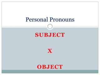 Personal Pronouns

   SUBJECT

       X

   OBJECT
 