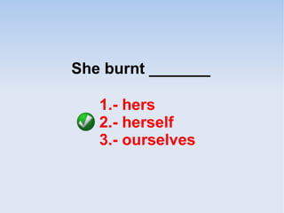 She burnt _______
1.- hers
2.- herself
3.- ourselves
 
