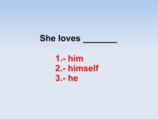 She loves _______
1.- him
2.- himself
3.- he
 