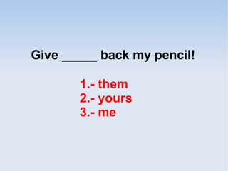 Give _____ back my pencil!
1.- them
2.- yours
3.- me
 