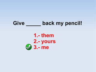 Give _____ back my pencil!
1.- them
2.- yours
3.- me
 