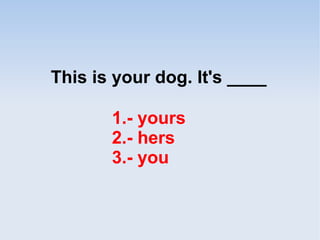 This is your dog. It's ____
1.- yours
2.- hers
3.- you
 