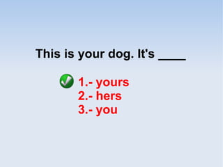 This is your dog. It's ____
1.- yours
2.- hers
3.- you
 
