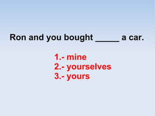 Ron and you bought _____ a car.
1.- mine
2.- yourselves
3.- yours
 