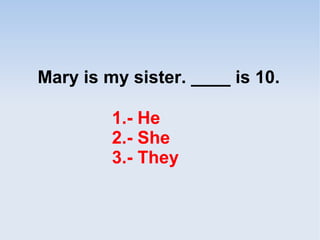 Mary is my sister. ____ is 10.
1.- He
2.- She
3.- They
 