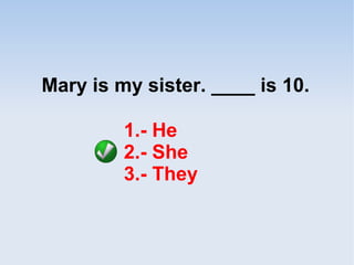 Mary is my sister. ____ is 10.
1.- He
2.- She
3.- They
 
