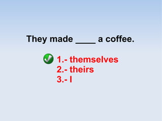 They made ____ a coffee.
1.- themselves
2.- theirs
3.- I
 