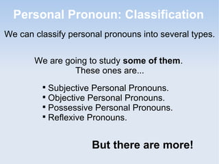 Personal Pronoun: Classification
We can classify personal pronouns into several types.
We are going to study some of them.
These ones are...

Subjective Personal Pronouns.

Objective Personal Pronouns.

Possessive Personal Pronouns.

Reflexive Pronouns.
But there are more!
 
