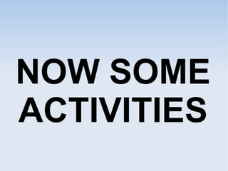 NOW SOME
ACTIVITIES
 