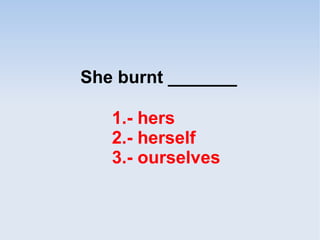 She burnt _______
1.- hers
2.- herself
3.- ourselves
 