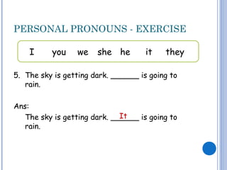 PERSONAL PRONOUNS - EXERCISE
5. The sky is getting dark. ______ is going to
rain.
Ans:
The sky is getting dark. ______ is going to
rain.
I you we she he it they
It
 