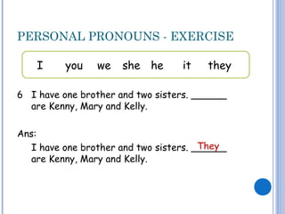 PERSONAL PRONOUNS - EXERCISE
6 I have one brother and two sisters. ______
are Kenny, Mary and Kelly.
Ans:
I have one brother and two sisters. ______
are Kenny, Mary and Kelly.
I you we she he it they
They
 