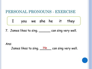 PERSONAL PRONOUNS - EXERCISE
7. James likes to sing. ______ can sing very well.
Ans:
James likes to sing. ______ can sing very well.
I you we she he it they
He
 