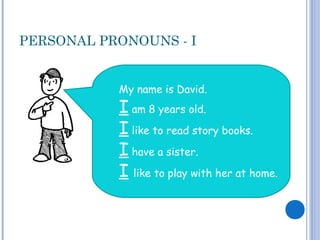PERSONAL PRONOUNS - I
My name is David.
I am 8 years old.
I like to read story books.
I have a sister.
I like to play with her at home.
 