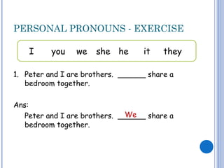 PERSONAL PRONOUNS - EXERCISE
1. Peter and I are brothers. ______ share a
bedroom together.
Ans:
Peter and I are brothers. ______ share a
bedroom together.
I you we she he it they
We
 
