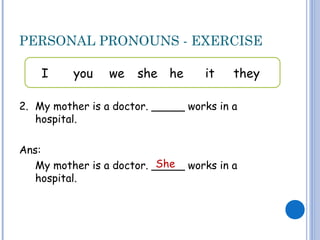 PERSONAL PRONOUNS - EXERCISE
2. My mother is a doctor. _____ works in a
hospital.
Ans:
My mother is a doctor. _____ works in a
hospital.
I you we she he it they
She
 