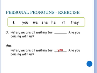 PERSONAL PRONOUNS - EXERCISE
3. Peter, we are all waiting for ______. Are you
coming with us?
Ans:
Peter, we are all waiting for ______. Are you
coming with us?
I you we she he it they
you
 