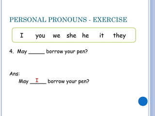 PERSONAL PRONOUNS - EXERCISE
4. May _____ borrow your pen?
Ans:
May _____ borrow your pen?
I you we she he it they
I
 