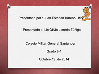Presentado por : Juan Esteban Bareño Uribe 
Presentado a :Lic Olivia Lloreda Zúñiga 
Colegio Militar General Santander 
Grado 8-1 
Octubre 19 de 2014 
 