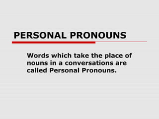 PERSONAL PRONOUNS
Words which take the place of
nouns in a conversations are
called Personal Pronouns.
 
