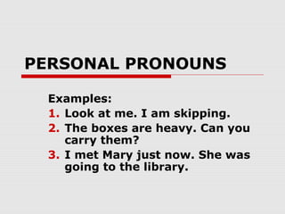 PERSONAL PRONOUNS
Examples:
1. Look at me. I am skipping.
2. The boxes are heavy. Can you
carry them?
3. I met Mary just now. She was
going to the library.
 