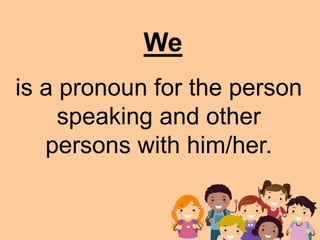 is a pronoun for the person
speaking and other
persons with him/her.
We
 