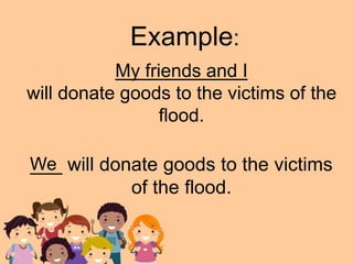 My friends and I
will donate goods to the victims of the
flood.
Example:
___ will donate goods to the victims
of the flood.
We
 