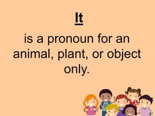 is a pronoun for an
animal, plant, or object
only.
It
 