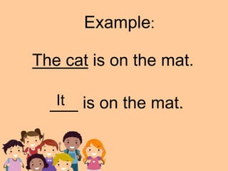 The cat is on the mat.
Example:
___ is on the mat.
It
 