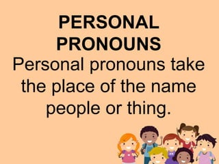 Personal pronouns take
the place of the name
people or thing.
PERSONAL
PRONOUNS
 