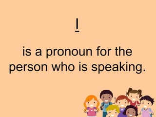is a pronoun for the
person who is speaking.
I
 