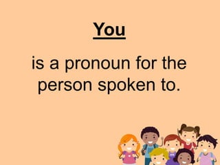 is a pronoun for the
person spoken to.
You
 