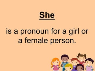 is a pronoun for a girl or
a female person.
She