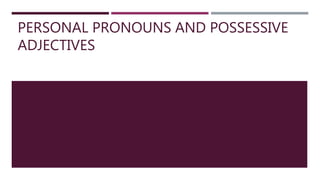PERSONAL PRONOUNS AND POSSESSIVE
ADJECTIVES
 