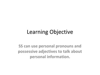 Learning Objective
SS can use personal pronouns and
possessive adjectives to talk about
personal information.
 
