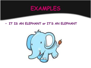 EXAMPLES

• IT IS AN ELEPHANT or IT’S AN ELEPHANT
 
