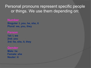 Personal pronouns represent specific people
or things. We use them depending on:
Number
Singular: I, you, he, she, it
Plural: we, you, they
Person
1st: I, we
2nd: you
3rd: he, she, it, they
Gender
Male: he
Female: she
Neuter: it
 