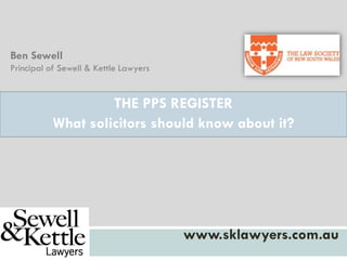 THE PPS REGISTER
What solicitors should know about it?
www.sklawyers.com.au
Ben Sewell
Principal of Sewell & Kettle Lawyers
 